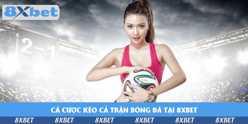 Cá Cược Kèo Cả Trận Bóng Đá Tại 8xbet – Bí Quyết Từ Dân Chuyên