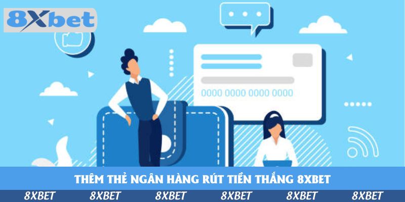 Hướng Dẫn Thêm Thẻ Ngân Hàng Rút Tiền Thắng 8xbet Dễ Dàng